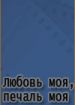 Любовь моя, печаль моя